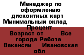 Менеджер по оформлению дисконтных карт  › Минимальный оклад ­ 20 000 › Процент ­ 20 › Возраст от ­ 20 - Все города Работа » Вакансии   . Ивановская обл.,Верхнеландеховский р-н